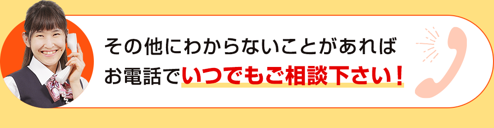 その他にわからないことがあればお電話でいつでもご相談下さい！