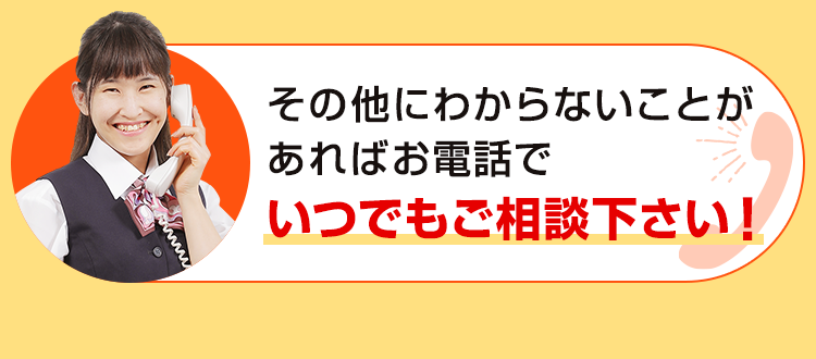 その他にわからないことがあればお電話でいつでもご相談下さい！